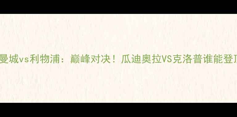 图片 🔥英超决赛前瞻曼城vs利物浦：巅峰对决！瓜迪奥拉VS克洛普谁能登顶英超之巅？🔥1