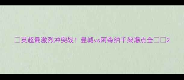 图片 🔥英超最激烈冲突战！曼城vs阿森纳千架爆点全⚽💥2