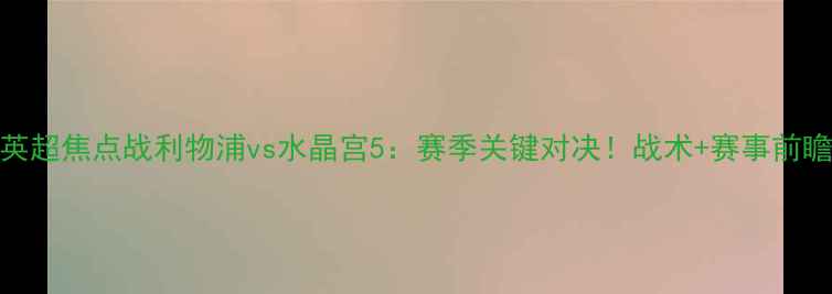 图片 🔥英超焦点战利物浦vs水晶宫5：赛季关键对决！战术+赛事前瞻🏆