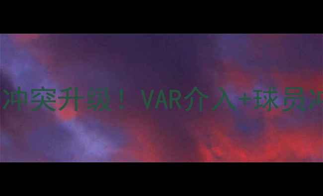 图片 🔥英超焦点战阿森纳vs热刺冲突升级！VAR介入+球员冲突全记录→比赛回顾+内幕