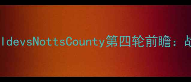 图片 🔥英超焦点战！AFCFyldevsNottsCounty第四轮前瞻：战术博弈与保级生死局