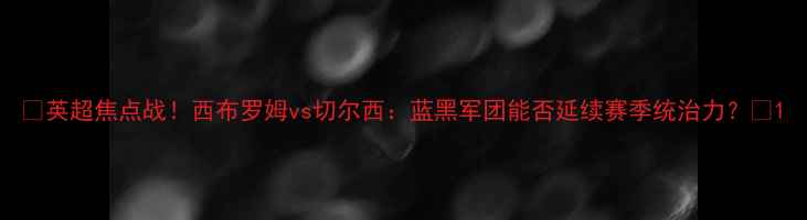 图片 🔥英超焦点战！西布罗姆vs切尔西：蓝黑军团能否延续赛季统治力？⚽1