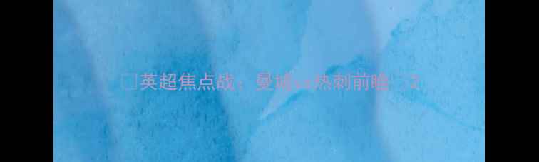 图片 🔥英超焦点战：曼城vs热刺前瞻🔥2