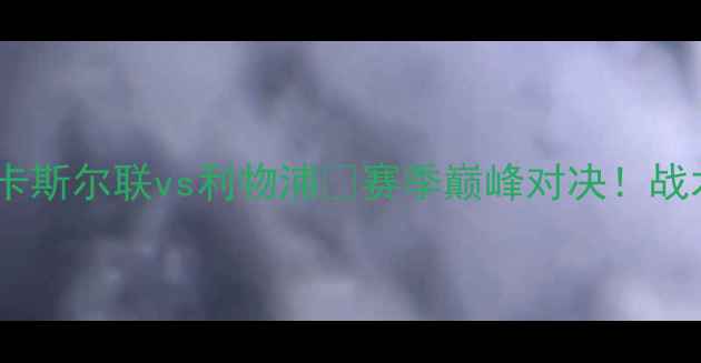 图片 🔥英超焦点战：纽卡斯尔联vs利物浦💥赛季巅峰对决！战术+球星表现全预测