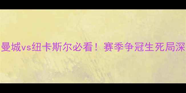 图片 🔥英超焦点战｜曼城vs纽卡斯尔必看！赛季争冠生死局深度+观赛指南💥1
