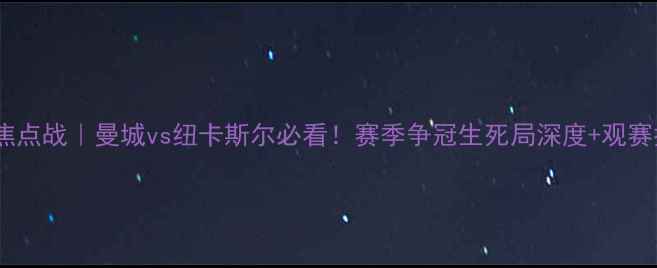 图片 🔥英超焦点战｜曼城vs纽卡斯尔必看！赛季争冠生死局深度+观赛指南💥2
