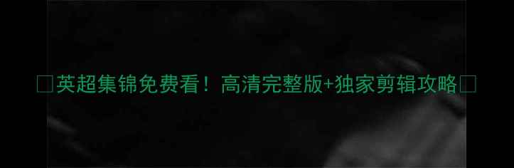 图片 🔥英超集锦免费看！高清完整版+独家剪辑攻略💥