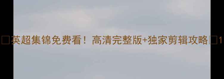 图片 🔥英超集锦免费看！高清完整版+独家剪辑攻略💥1