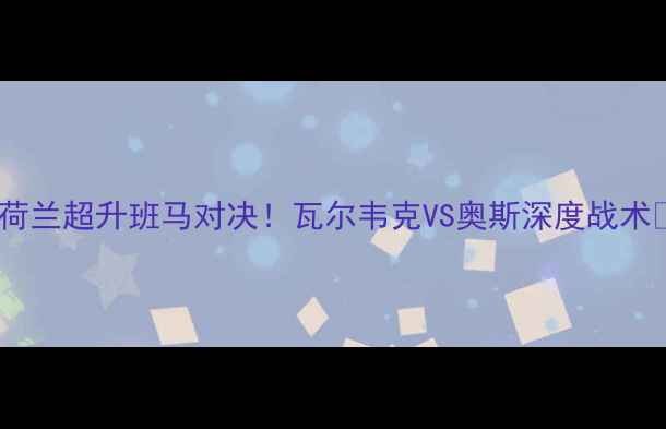 图片 🔥荷兰超升班马对决！瓦尔韦克VS奥斯深度战术🔥2