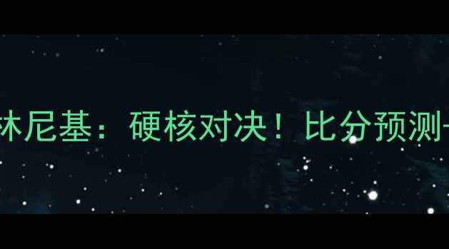 图片 🔥莫斯科火车头VS兹林尼基：硬核对决！比分预测+战术+历史交锋全🔥1