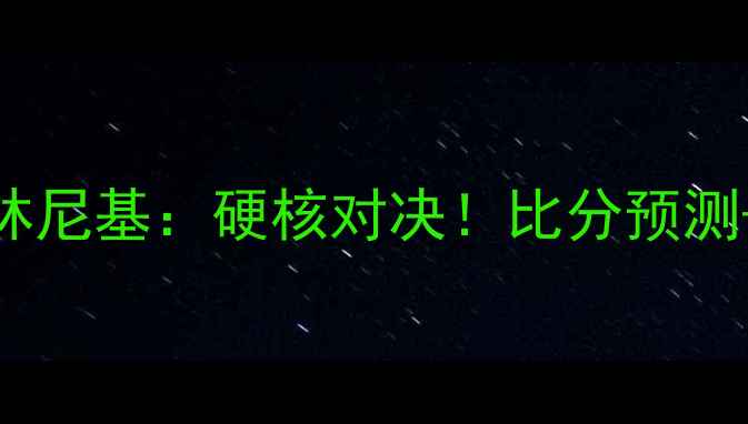 图片 🔥莫斯科火车头VS兹林尼基：硬核对决！比分预测+战术+历史交锋全🔥2