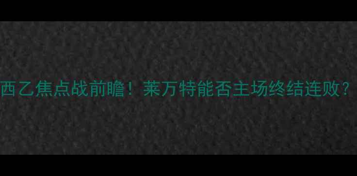 图片 🔥莱万特vs阿拉维斯：西乙焦点战前瞻！莱万特能否主场终结连败？附战术+历史交锋数据1