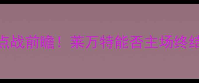 图片 🔥莱万特vs阿拉维斯：西乙焦点战前瞻！莱万特能否主场终结连败？附战术+历史交锋数据2