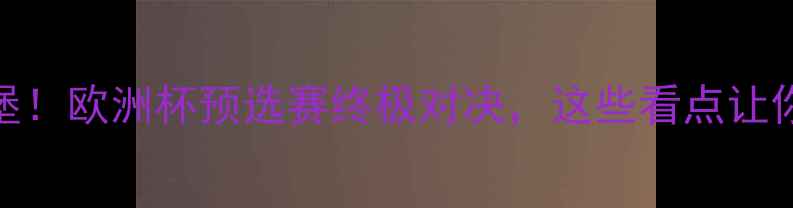 图片 🔥葡萄牙vs卢森堡！欧洲杯预选赛终极对决，这些看点让你熬夜看球不亏！