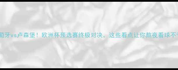图片 🔥葡萄牙vs卢森堡！欧洲杯预选赛终极对决，这些看点让你熬夜看球不亏！1