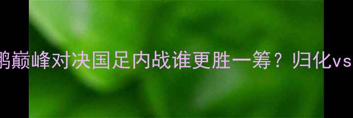 图片 🔥董文飞vs周志鹏巅峰对决国足内战谁更胜一筹？归化vs本土锋霸技术💥2