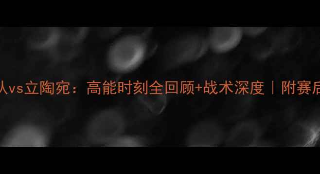 图片 🔥蓝队vs立陶宛：高能时刻全回顾+战术深度｜附赛后彩蛋