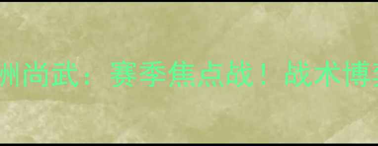 图片 🔥蔚山现代VS尚洲尚武：赛季焦点战！战术博弈+球星对决全🔥