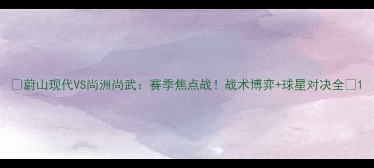 图片 🔥蔚山现代VS尚洲尚武：赛季焦点战！战术博弈+球星对决全🔥1