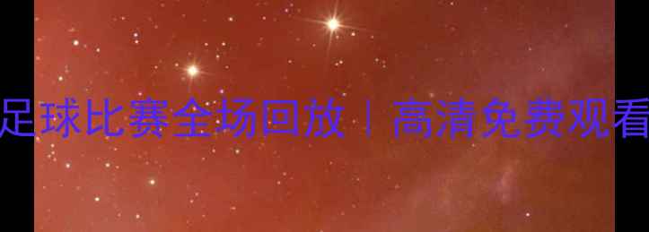 图片 🔥虎扑足球比赛全场回放｜高清免费观看指南🔥