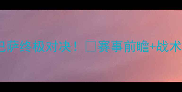 图片 🔥西班牙vs巴萨终极对决！🔥赛事前瞻+战术拆解+内幕🔥