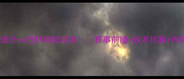 图片 🔥西班牙vs巴萨终极对决！🔥赛事前瞻+战术拆解+内幕🔥1