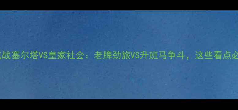 图片 🔥西甲焦点战塞尔塔VS皇家社会：老牌劲旅VS升班马争斗，这些看点必须看！🔥1