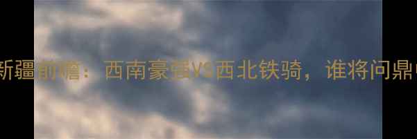 图片 🔥贵州智诚vs新疆前瞻：西南豪强VS西北铁骑，谁将问鼎中甲巅峰？🏆1