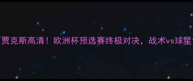 图片 🔥费内巴切vs阿贾克斯高清！欧洲杯预选赛终极对决，战术vs球星谁更胜一筹？🏆