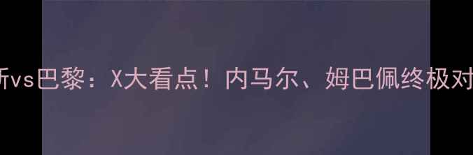 图片 🔥赛事前瞻尼斯vs巴黎：X大看点！内马尔、姆巴佩终极对决+历史恩怨！