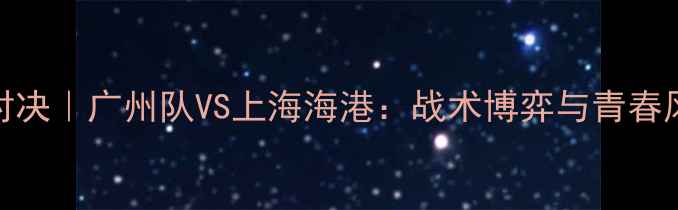 图片 🔥赛季中超巅峰对决｜广州队VS上海海港：战术博弈与青春风暴的终极碰撞🔥