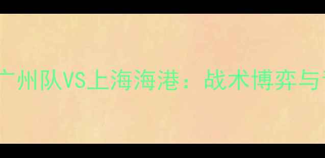 图片 🔥赛季中超巅峰对决｜广州队VS上海海港：战术博弈与青春风暴的终极碰撞🔥2