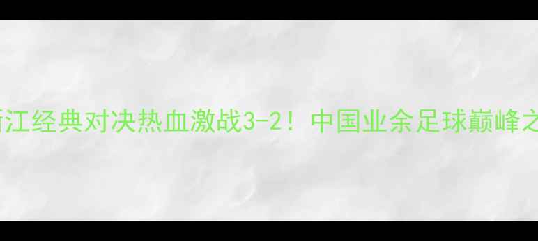 图片 🔥赛季新疆vs浙江经典对决热血激战3-2！中国业余足球巅峰之战全回顾🇨🇳2