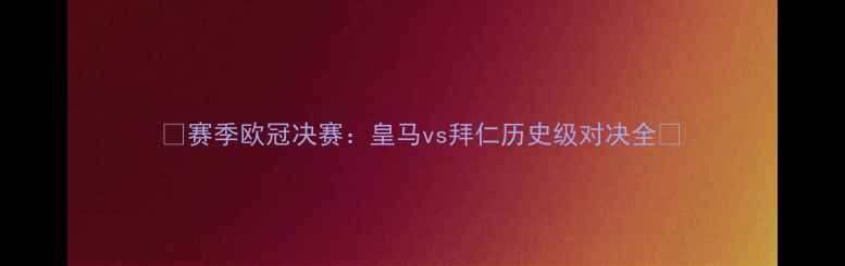 图片 🔥赛季欧冠决赛：皇马vs拜仁历史级对决全🔥