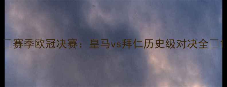 图片 🔥赛季欧冠决赛：皇马vs拜仁历史级对决全🔥1