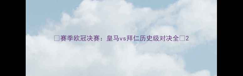 图片 🔥赛季欧冠决赛：皇马vs拜仁历史级对决全🔥2