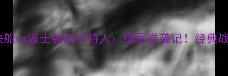 图片 🔥赛季洛杉矶快船vs波士顿凯尔特人：绿军逆袭记！经典战术+数据对比🔥