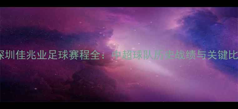 图片 🔥赛季深圳佳兆业足球赛程全：中超球队历史战绩与关键比赛盘点2