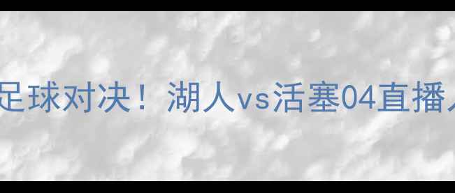 图片 🔥赛季湖人vs活塞04足球对决！湖人vs活塞04直播入口+球队阵容深度💥