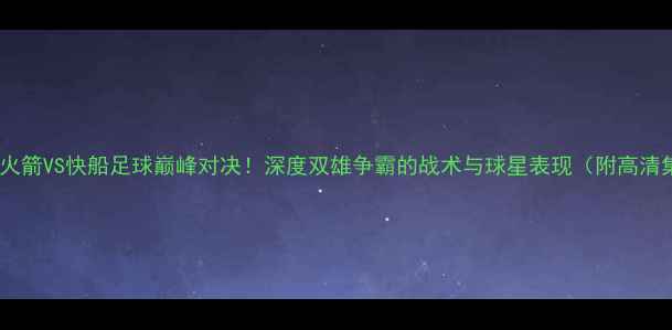 图片 🔥赛季火箭VS快船足球巅峰对决！深度双雄争霸的战术与球星表现（附高清集锦）1