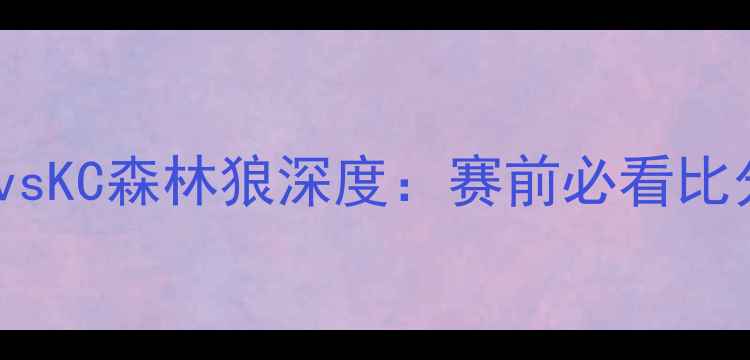图片 🔥赛季焦点战！洛杉矶FCvsKC森林狼深度：赛前必看比分预测+战术布局全公开🔥