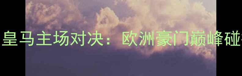 图片 🔥赛季焦点战！湖人vs皇马主场对决：欧洲豪门巅峰碰撞，看谁更胜一筹！🔥