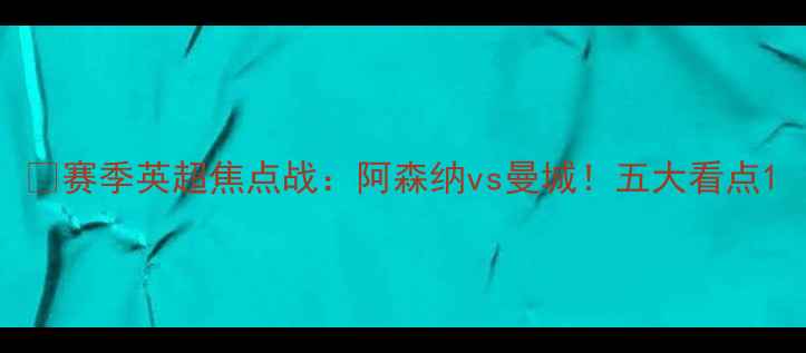 图片 🔥赛季英超焦点战：阿森纳vs曼城！五大看点1