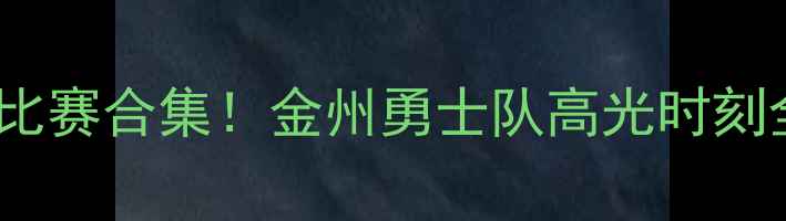 图片 🔥赛季足球必看比赛合集！金州勇士队高光时刻全回顾热点追踪1