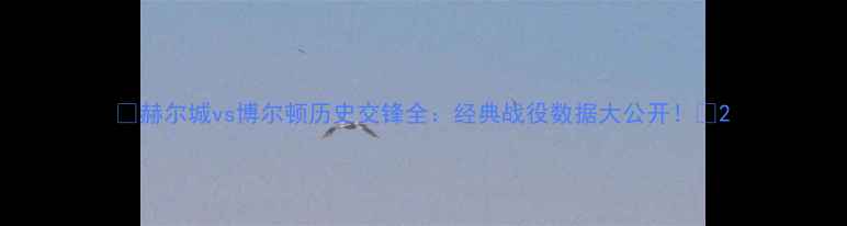 图片 🔥赫尔城vs博尔顿历史交锋全：经典战役数据大公开！🔥2