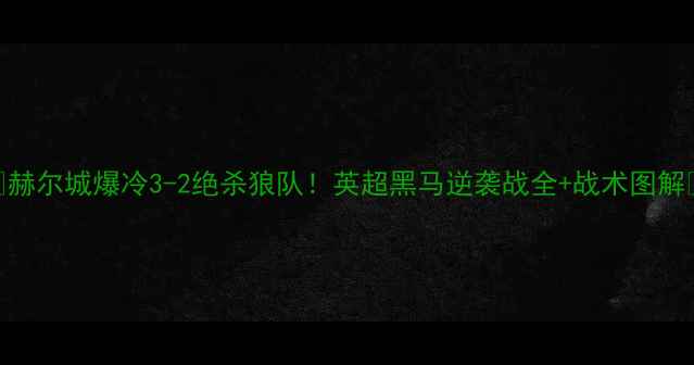 图片 🔥赫尔城爆冷3-2绝杀狼队！英超黑马逆袭战全+战术图解🔥