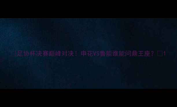图片 🔥足协杯决赛巅峰对决！申花VS鲁能谁能问鼎王座？🔥1