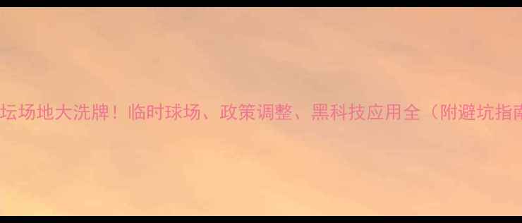 图片 🔥足坛场地大洗牌！临时球场、政策调整、黑科技应用全（附避坑指南）1