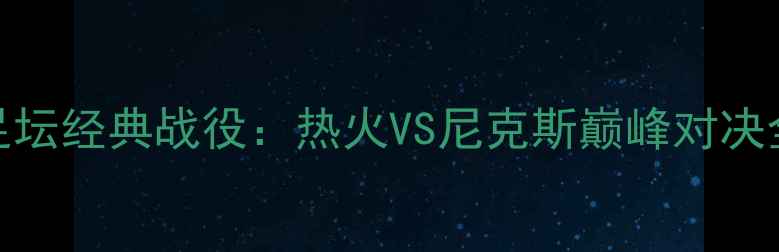 图片 🔥足坛经典战役：热火VS尼克斯巅峰对决全！