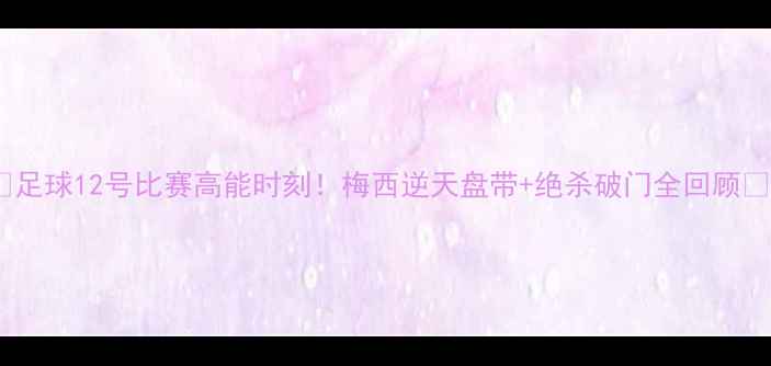 图片 🔥足球12号比赛高能时刻！梅西逆天盘带+绝杀破门全回顾🔥1